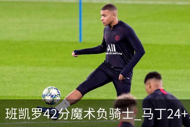 班凯罗42分魔术负骑士 马丁24+12热火力克猛龙
